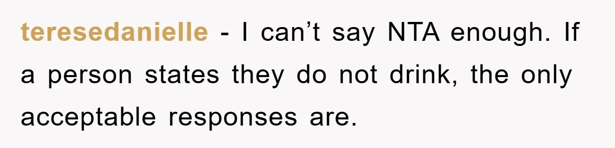 Man Refuses Shot in Girlfriend’s Family Tradition, Faces Backlash teresedanielle − I can’t say NTA enough. If a person states they do not drink, the only acceptable responses are.