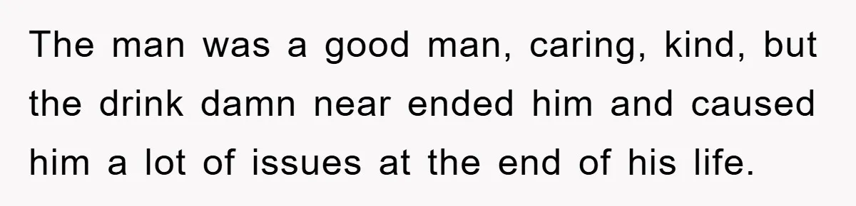 Man Refuses Shot in Girlfriend’s Family Tradition, Faces Backlash The man was a good man, caring, kind, but the drink damn near ended him and caused him a lot of issues at the end of his life.
