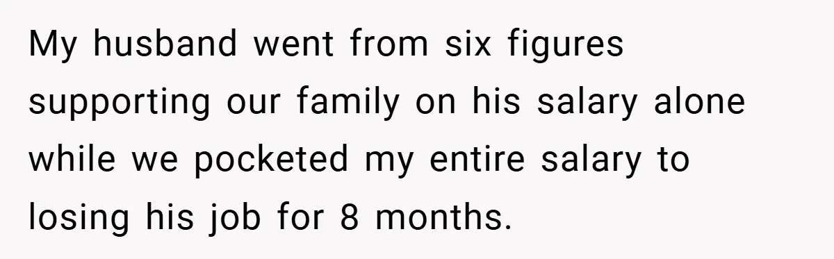My husband went from six figures supporting our family on his salary alone while we pocketed my entire salary to losing his job for 8 months.