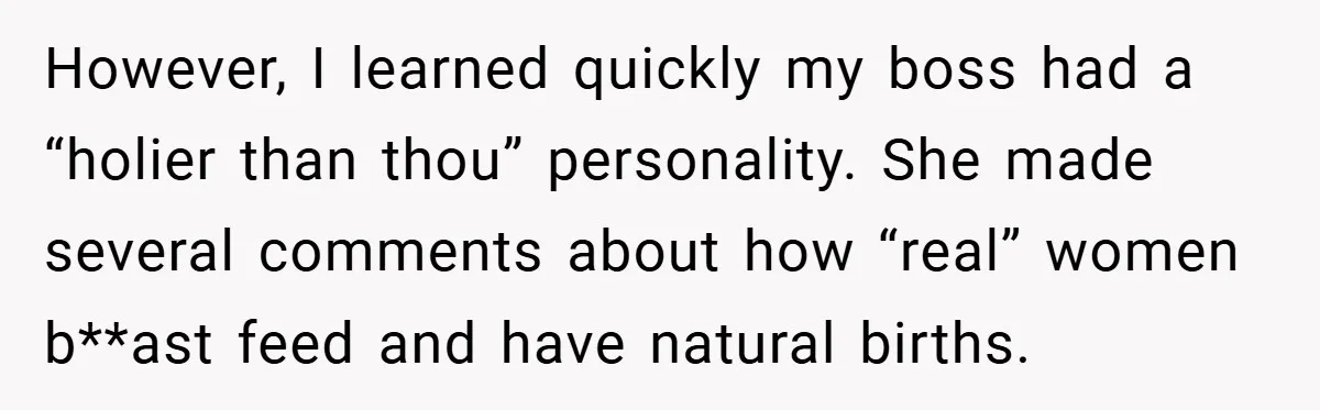 However, I learned quickly my boss had a “holier than thou” personality. She made several comments about how “real” women b**ast feed and have natural births.
