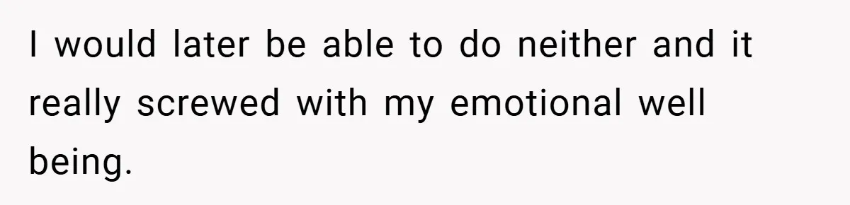 I would later be able to do neither and it really screwed with my emotional well being.