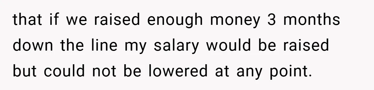 that if we raised enough money 3 months down the line my salary would be raised but could not be lowered at any point.