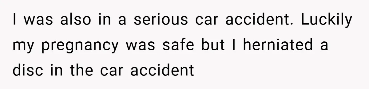 I was also in a serious car accident. Luckily my pregnancy was safe but I herniated a disc in the car accident