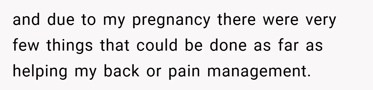 and due to my pregnancy there were very few things that could be done as far as helping my back or pain management.