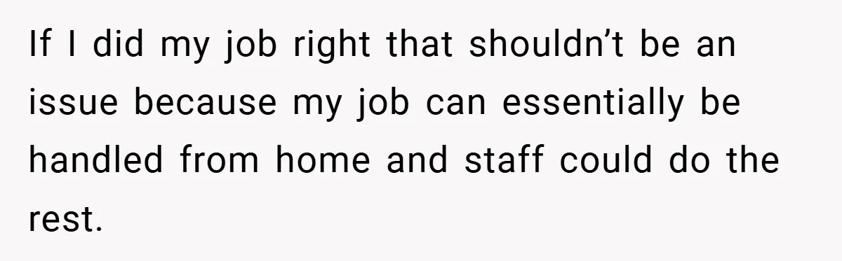 If I did my job right that shouldn’t be an issue because my job can essentially be handled from home and staff could do the rest.