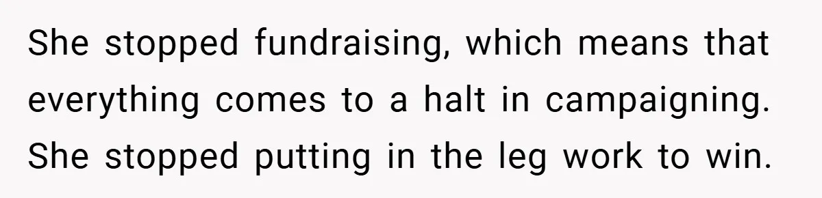 She stopped fundraising, which means that everything comes to a halt in campaigning. She stopped putting in the leg work to win.