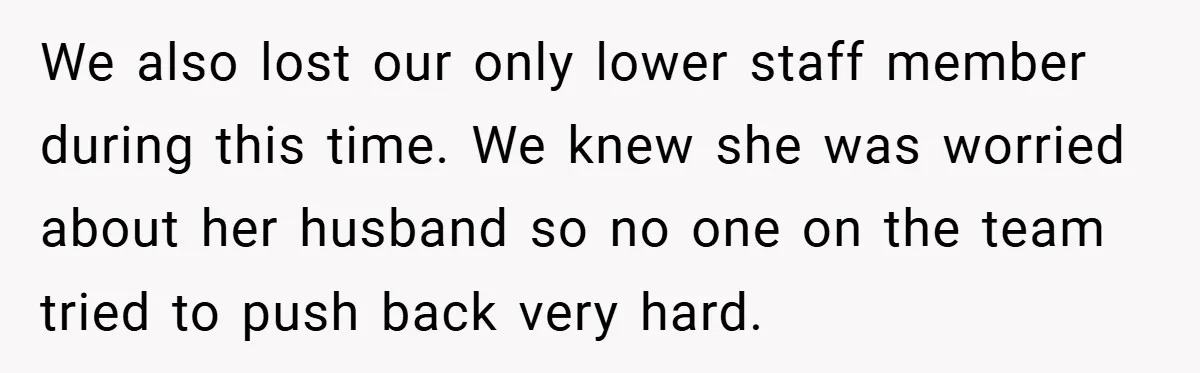 We also lost our only lower staff member during this time. We knew she was worried about her husband so no one on the team tried to push back very...
