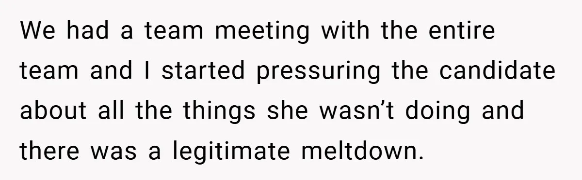We had a team meeting with the entire team and I started pressuring the candidate about all the things she wasn’t doing and there was a legitimate meltdown.