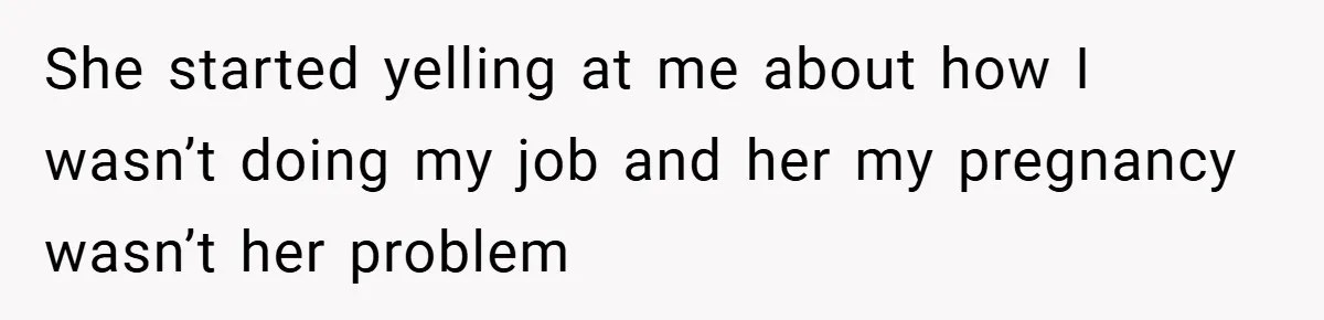 She started yelling at me about how I wasn’t doing my job and her my pregnancy wasn’t her problem