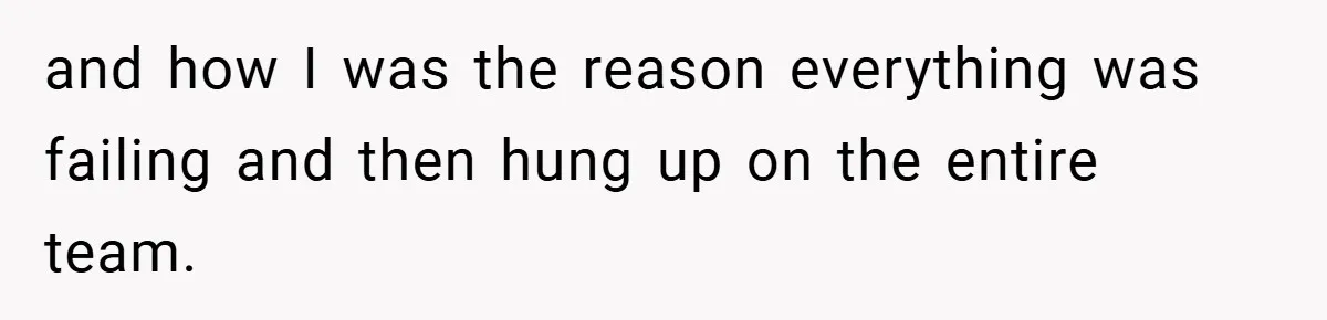 and how I was the reason everything was failing and then hung up on the entire team.