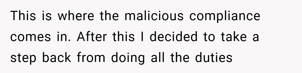 This is where the malicious compliance comes in. After this I decided to take a step back from doing all the duties