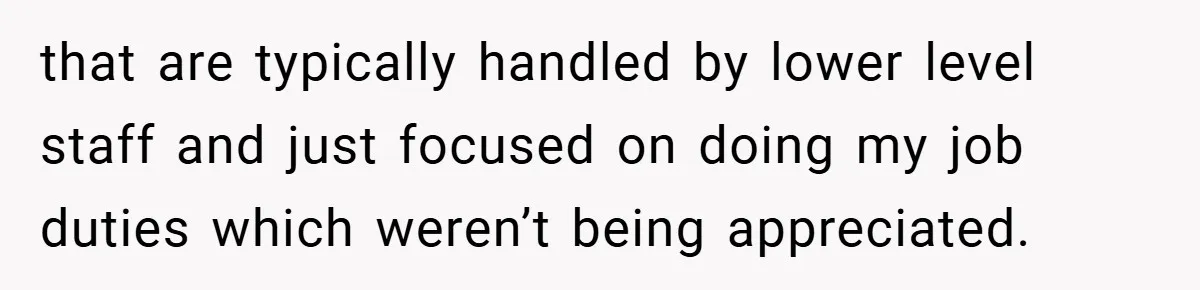 that are typically handled by lower level staff and just focused on doing my job duties which weren’t being appreciated.