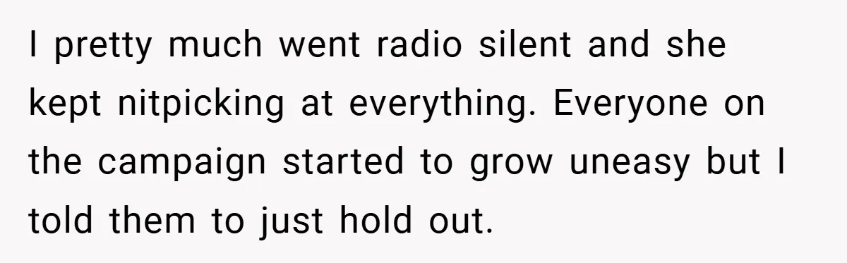 I pretty much went radio silent and she kept nitpicking at everything. Everyone on the campaign started to grow uneasy but I told them to just hold out.