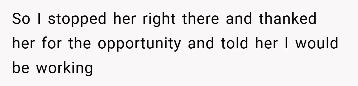 So I stopped her right there and thanked her for the opportunity and told her I would be working