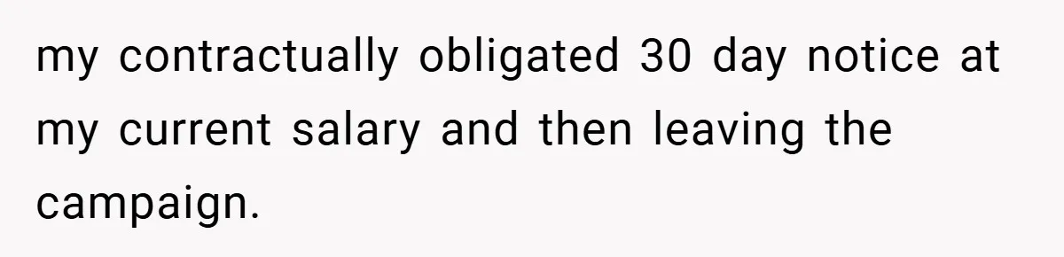 my contractually obligated 30 day notice at my current salary and then leaving the campaign.
