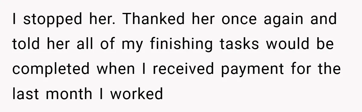 I stopped her. Thanked her once again and told her all of my finishing tasks would be completed when I received payment for the last month I worked