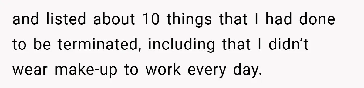 and listed about 10 things that I had done to be terminated, including that I didn’t wear make-up to work every day.