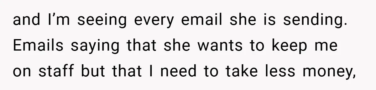 and I’m seeing every email she is sending. Emails saying that she wants to keep me on staff but that I need to take less money,
