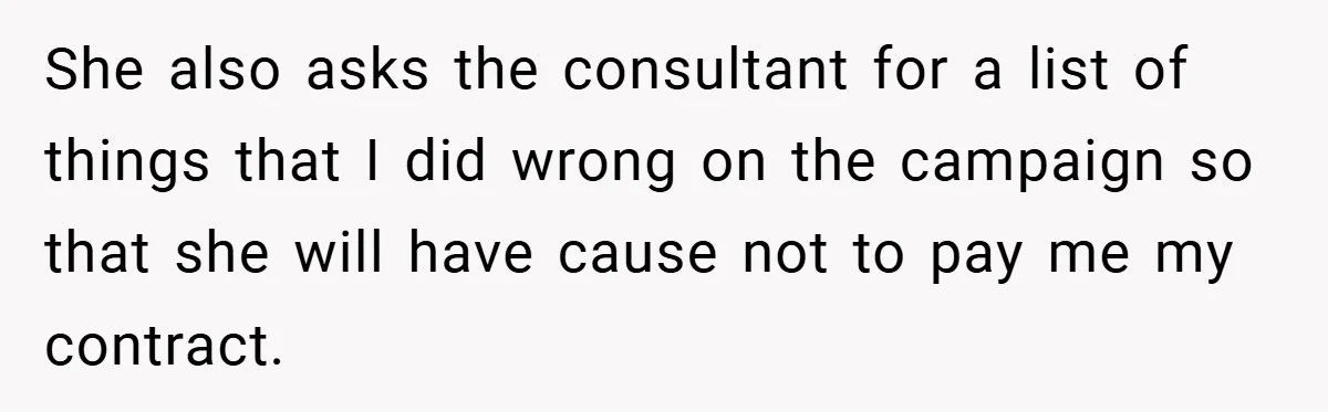 She also asks the consultant for a list of things that I did wrong on the campaign so that she will have cause not to pay me my contract.