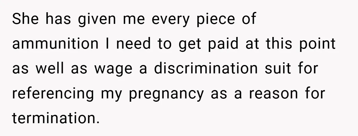 She has given me every piece of ammunition I need to get paid at this point as well as wage a discrimination suit for referencing my pregnancy as a reason...