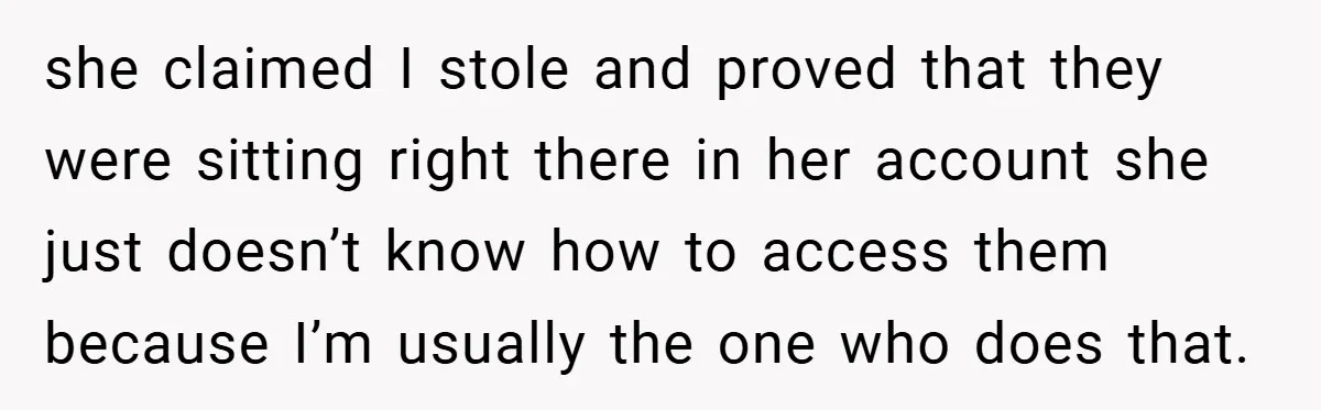 she claimed I stole and proved that they were sitting right there in her account she just doesn’t know how to access them because I’m usually the one who does...