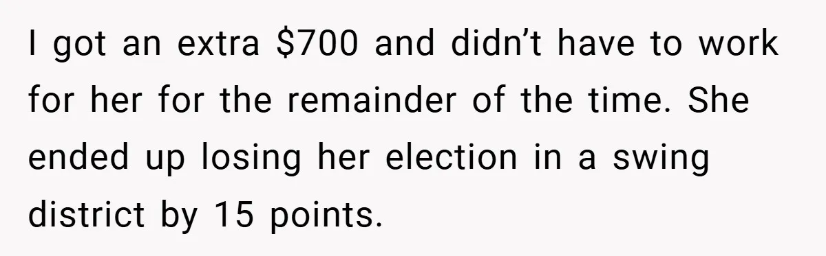 I got an extra $700 and didn’t have to work for her for the remainder of the time. She ended up losing her election in a swing district by 15...