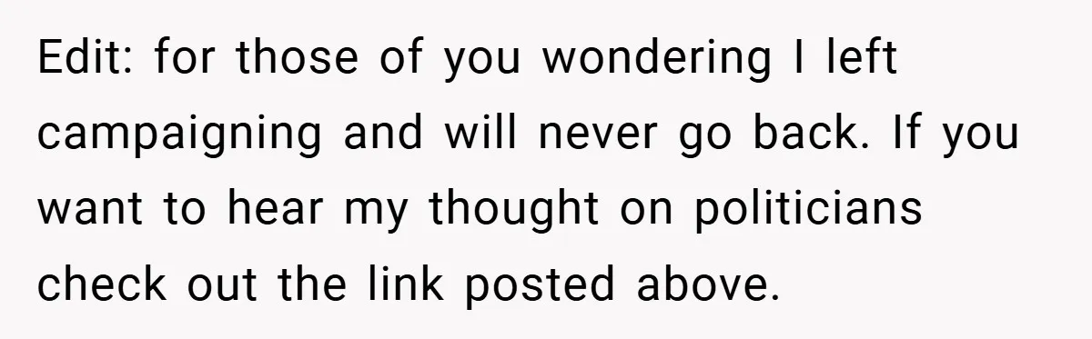 Edit: for those of you wondering I left campaigning and will never go back. If you want to hear my thought on politicians check out the link posted above.