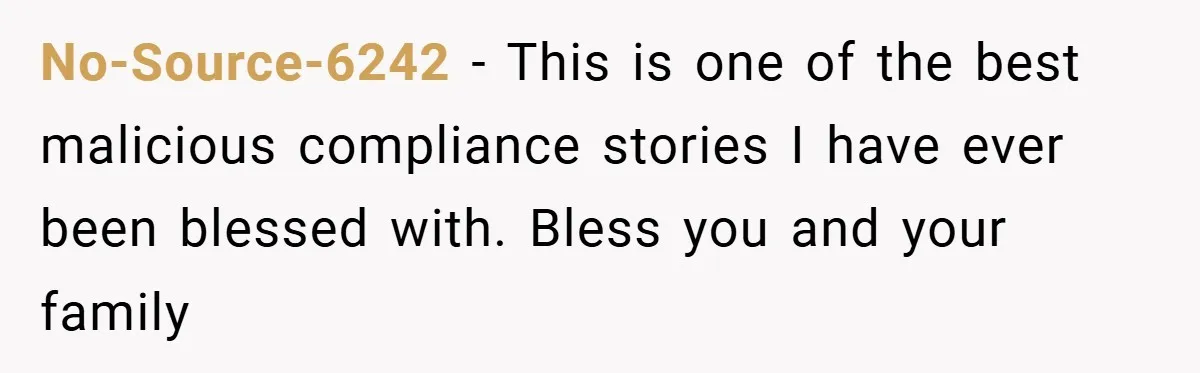 No-Source-6242 − This is one of the best malicious compliance stories I have ever been blessed with. Bless you and your family