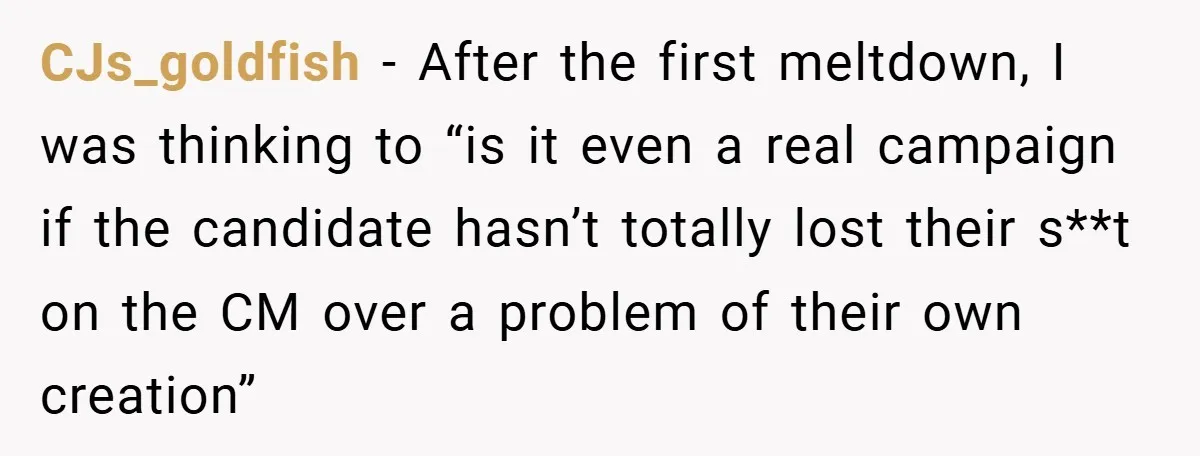 CJs_goldfish − After the first meltdown, I was thinking to “is it even a real campaign if the candidate hasn’t totally lost their s**t on the CM over a problem...