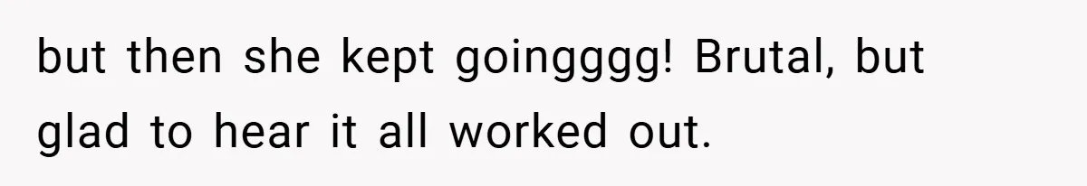 but then she kept goingggg! Brutal, but glad to hear it all worked out.