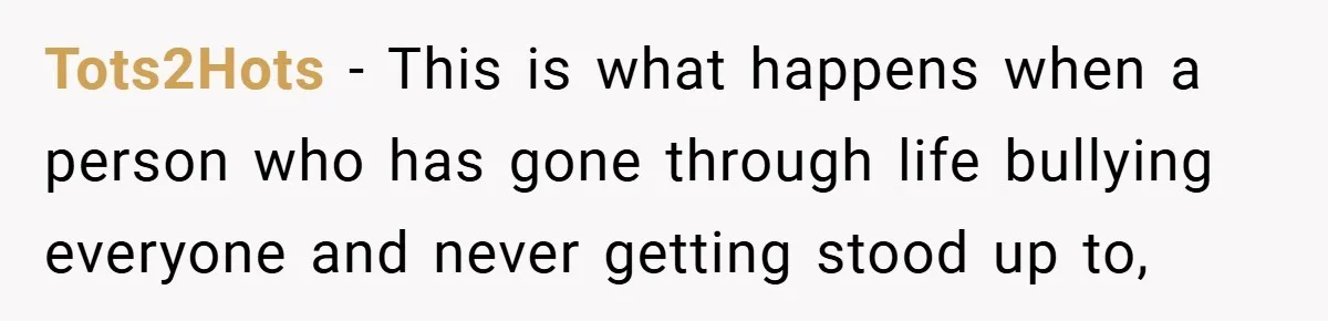 Tots2Hots − This is what happens when a person who has gone through life bullying everyone and never getting stood up to,