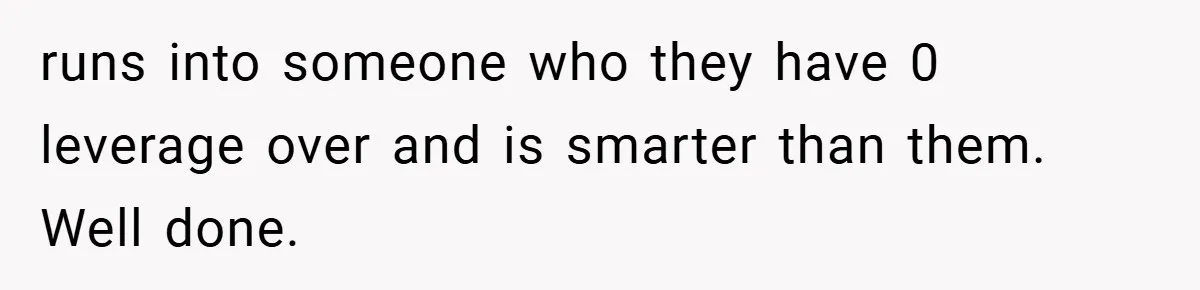 runs into someone who they have 0 leverage over and is smarter than them. Well done.