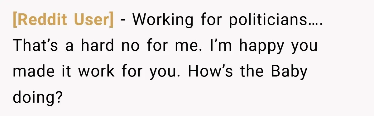 [Reddit User] − Working for politicians…. That’s a hard no for me. I’m happy you made it work for you. How’s the Baby doing?