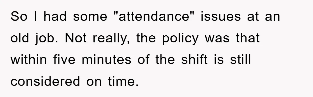 So I had some "attendance" issues at an old job. Not really, the policy was that within five minutes of the shift is still considered on time.