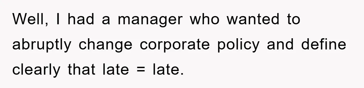 Well, I had a manager who wanted to abruptly change corporate policy and define clearly that late = late.