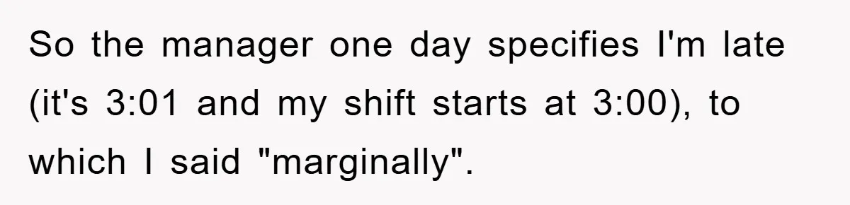 So the manager one day specifies I'm late (it's 3:01 and my shift starts at 3:00), to which I said "marginally".