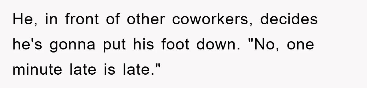 He, in front of other coworkers, decides he's gonna put his foot down. "No, one minute late is late."