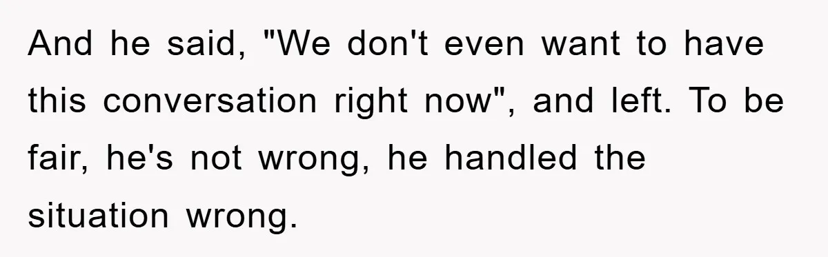 And he said, "We don't even want to have this conversation right now", and left. To be fair, he's not wrong, he handled the situation wrong.