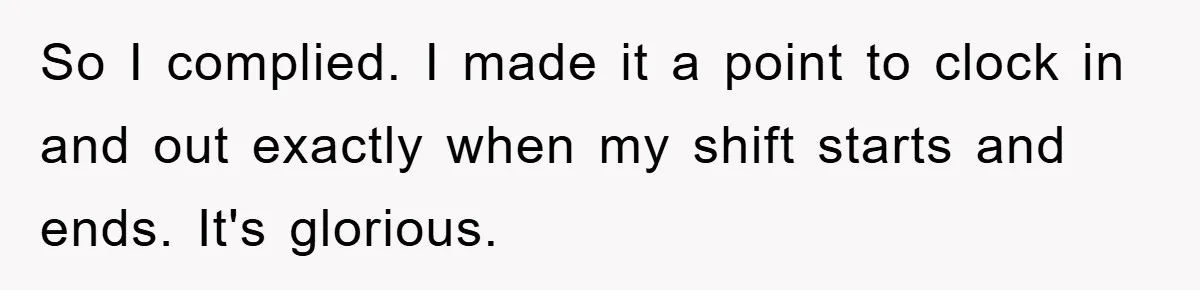 So I complied. I made it a point to clock in and out exactly when my shift starts and ends. It's glorious.