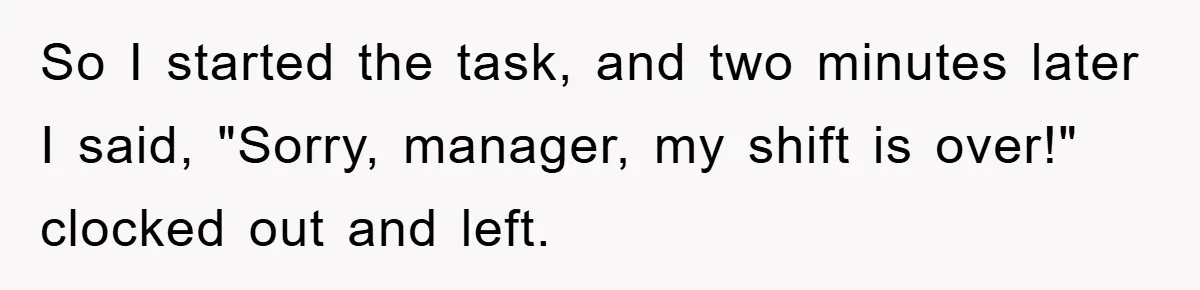 So I started the task, and two minutes later I said, "Sorry, manager, my shift is over!" clocked out and left.