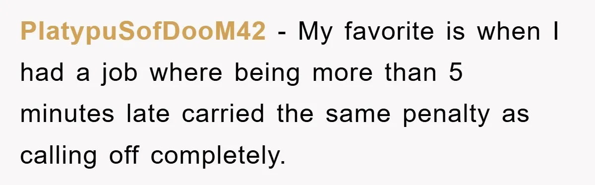 PlatypuSofDooM42 − My favorite is when I had a job where being more than 5 minutes late carried the same penalty as calling off completely.
