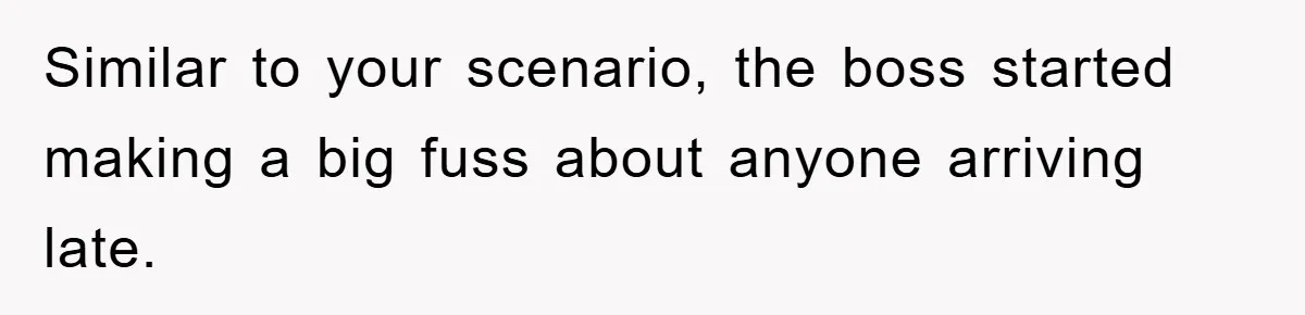 Similar to your scenario, the boss started making a big fuss about anyone arriving late.