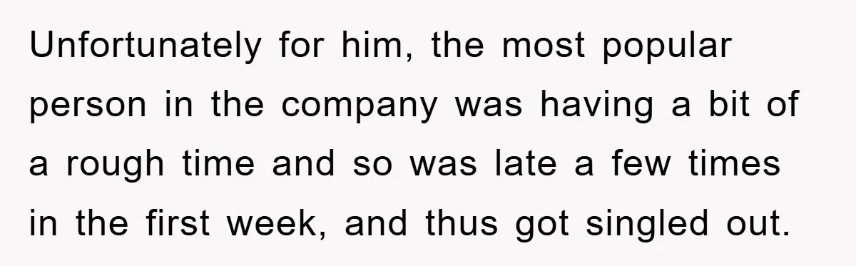 Unfortunately for him, the most popular person in the company was having a bit of a rough time and so was late a few times in the first week, and...