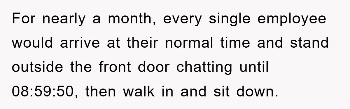 For nearly a month, every single employee would arrive at their normal time and stand outside the front door chatting until 08:59:50, then walk in and sit down.