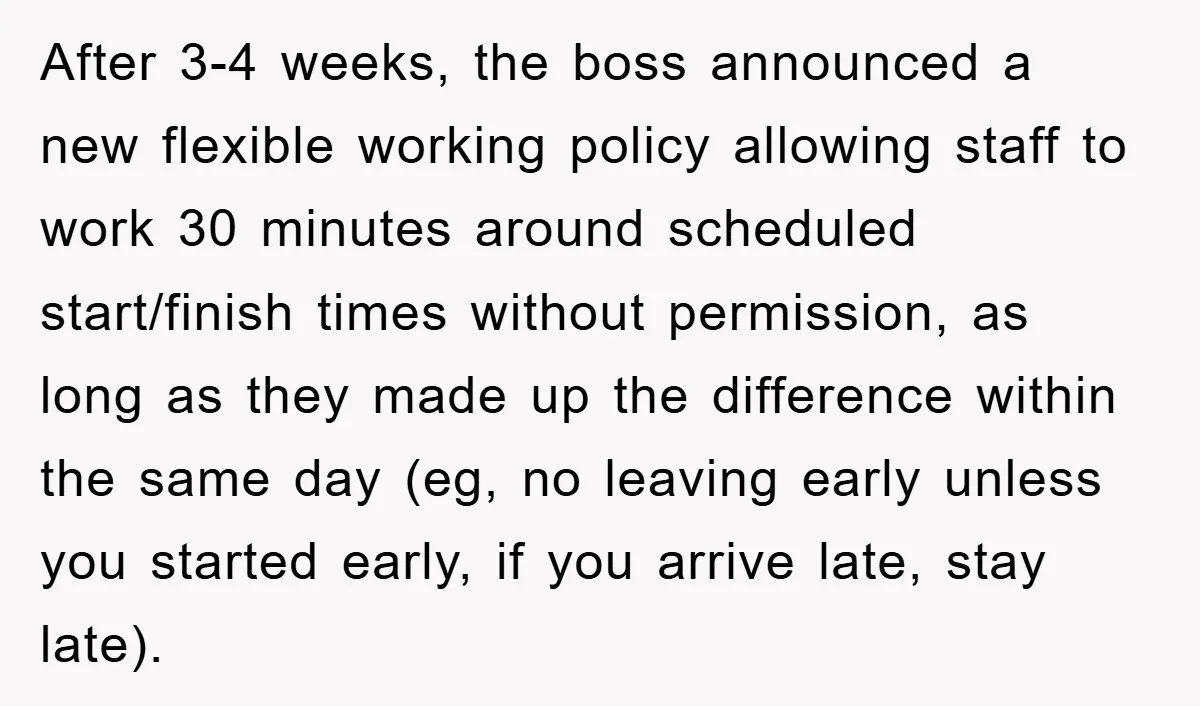 After 3-4 weeks, the boss announced a new flexible working policy allowing staff to work 30 minutes around scheduled start/finish times without permission, as long as they made up the...
