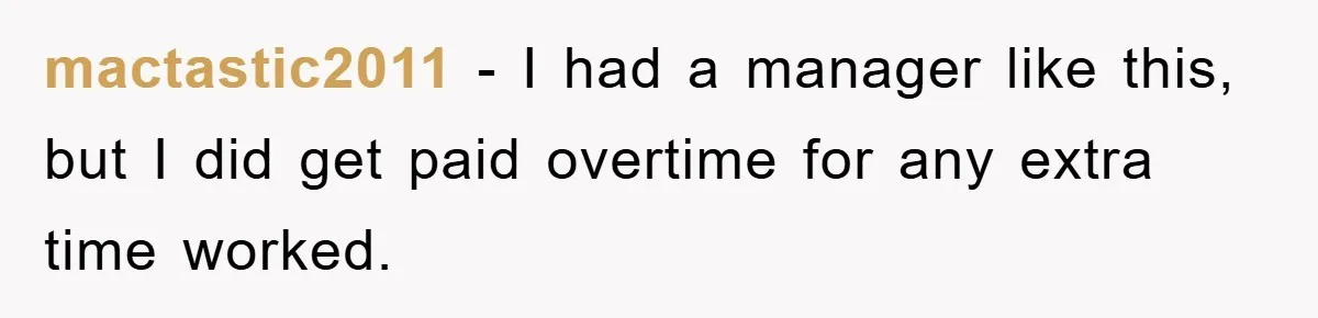 mactastic2011 − I had a manager like this, but I did get paid overtime for any extra time worked.