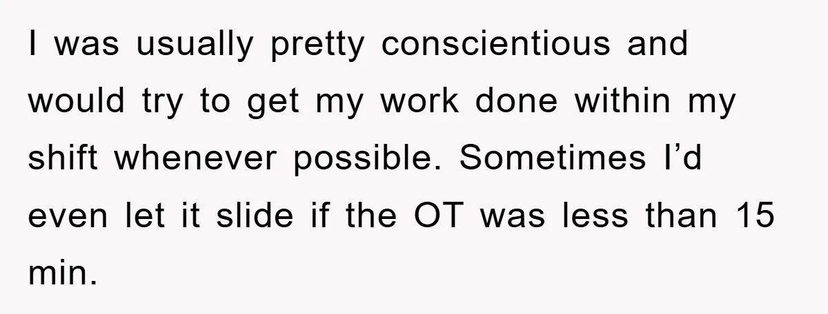 I was usually pretty conscientious and would try to get my work done within my shift whenever possible. Sometimes I’d even let it slide if the OT was less than...