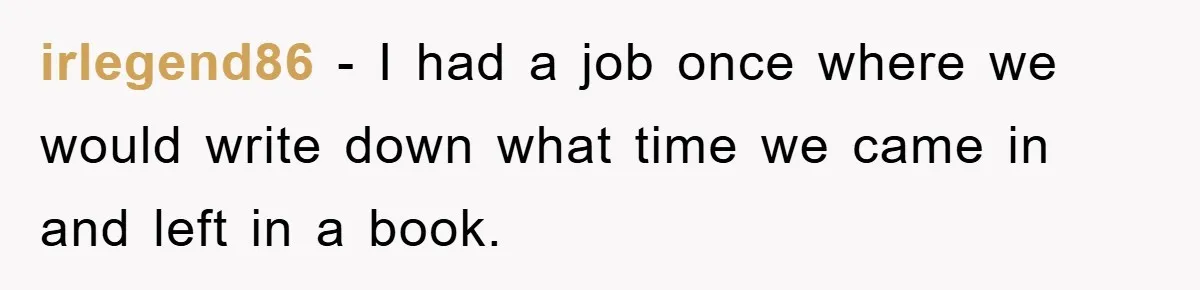 irlegend86 − I had a job once where we would write down what time we came in and left in a book.
