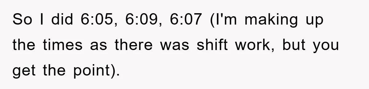 So I did 6:05, 6:09, 6:07 (I'm making up the times as there was shift work, but you get the point).