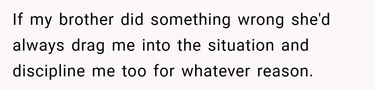 If my brother did something wrong she'd always drag me into the situation and discipline me too for whatever reason.